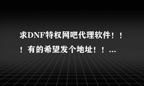 求DNF特权网吧代理软件！！！有的希望发个地址！！！！！能用的 一定采纳！！！（免费的最好）