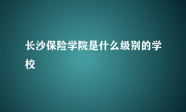 长沙保险学院是什么级别的学校