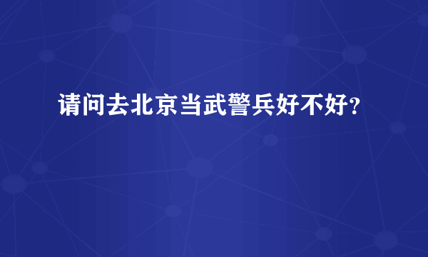 请问去北京当武警兵好不好？