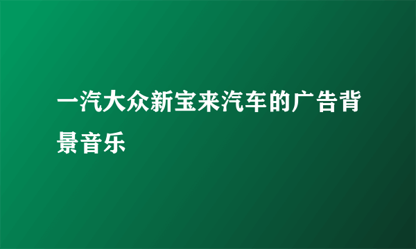 一汽大众新宝来汽车的广告背景音乐