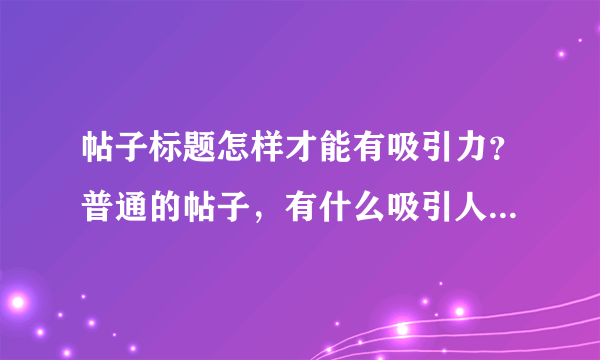 帖子标题怎样才能有吸引力？普通的帖子，有什么吸引人的标题？