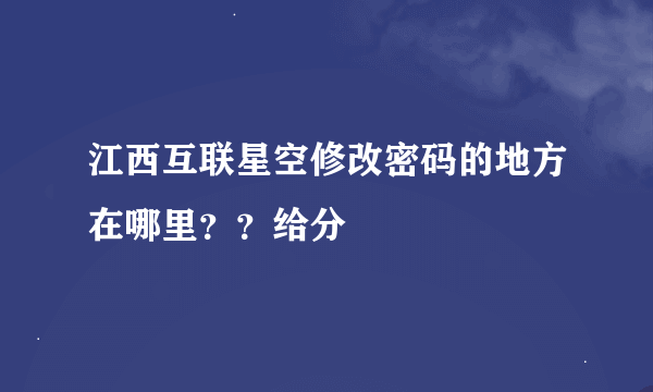 江西互联星空修改密码的地方在哪里？？给分