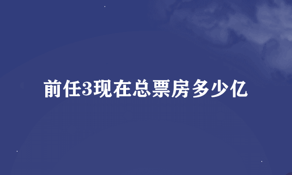 前任3现在总票房多少亿