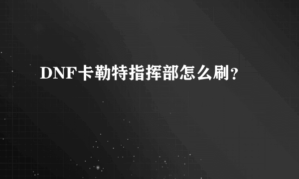 DNF卡勒特指挥部怎么刷？