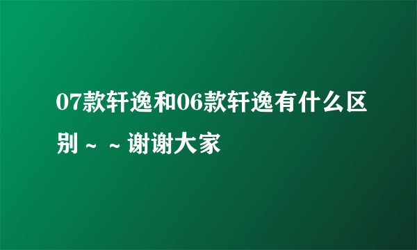 07款轩逸和06款轩逸有什么区别～～谢谢大家