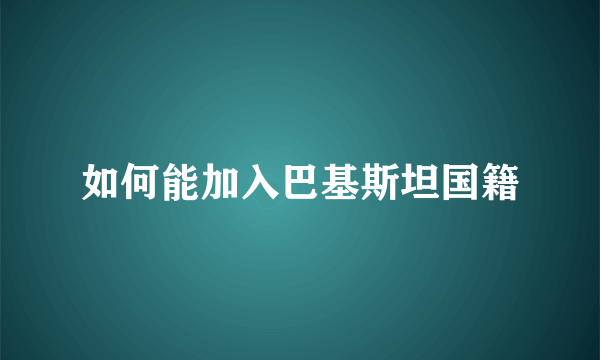 如何能加入巴基斯坦国籍