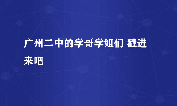 广州二中的学哥学姐们 戳进来吧