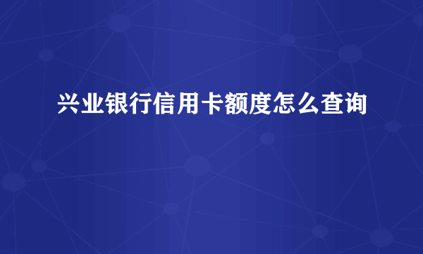 兴业银行信用卡额度怎么查询