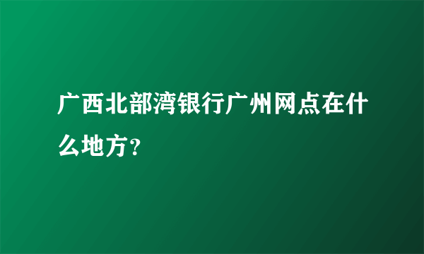 广西北部湾银行广州网点在什么地方？