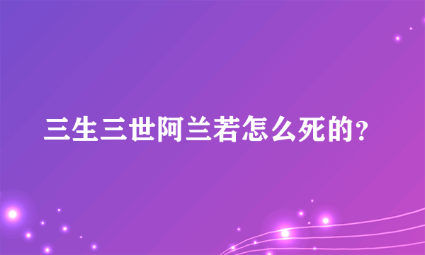 三生三世阿兰若怎么死的？