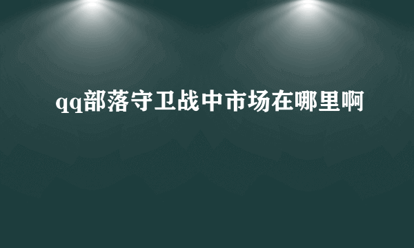 qq部落守卫战中市场在哪里啊