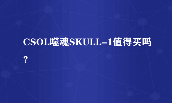 CSOL噬魂SKULL-1值得买吗？