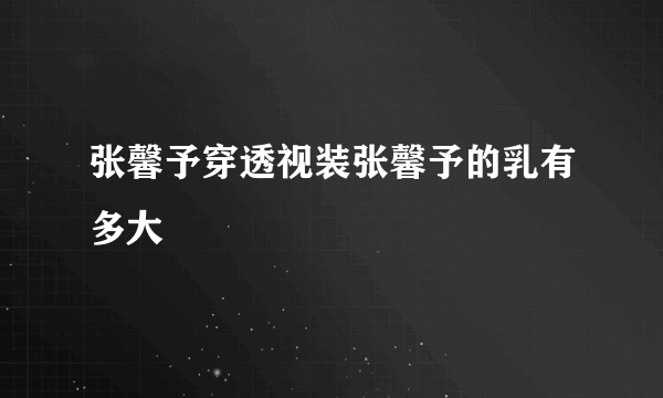 张馨予穿透视装张馨予的乳有多大