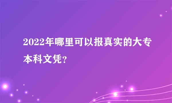 2022年哪里可以报真实的大专本科文凭？