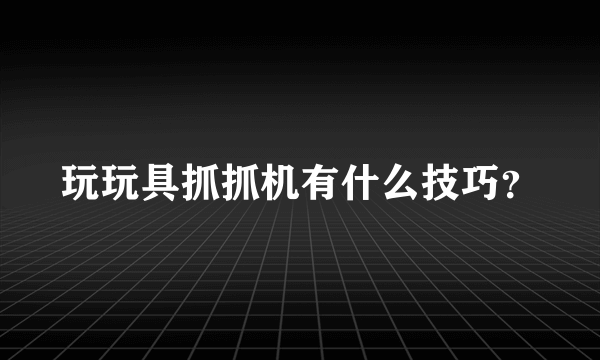 玩玩具抓抓机有什么技巧？