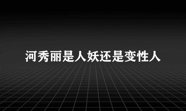 河秀丽是人妖还是变性人