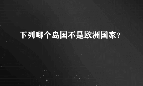 下列哪个岛国不是欧洲国家？