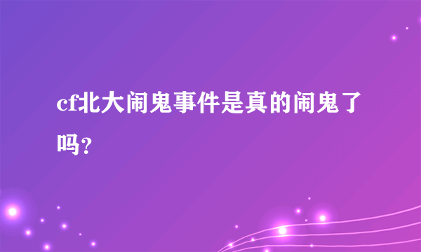 cf北大闹鬼事件是真的闹鬼了吗？