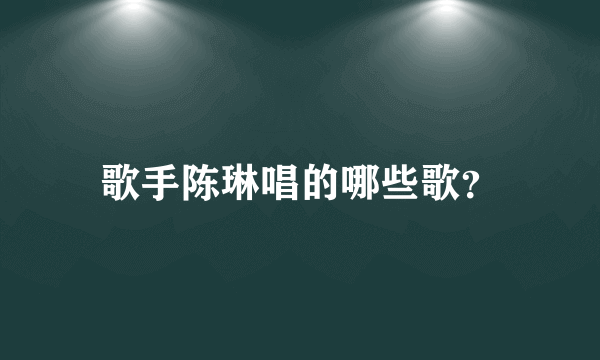 歌手陈琳唱的哪些歌？