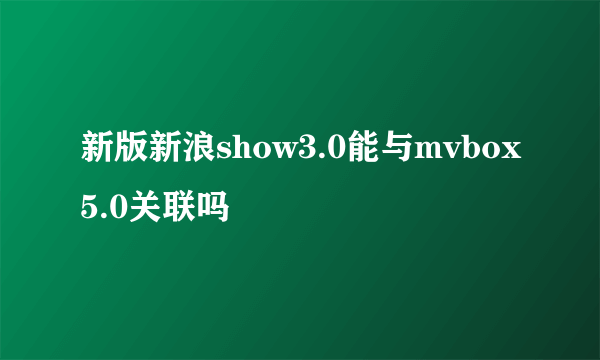 新版新浪show3.0能与mvbox5.0关联吗