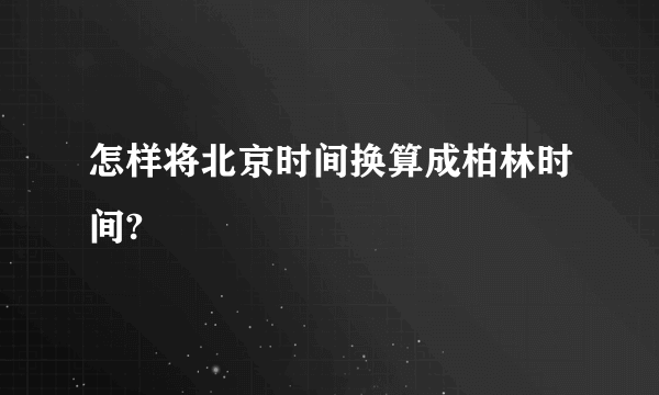 怎样将北京时间换算成柏林时间?