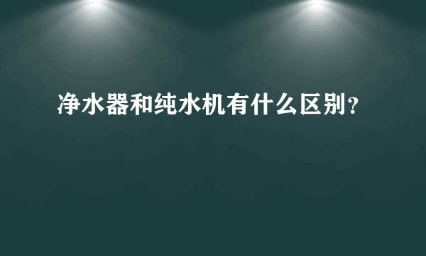 净水器和纯水机有什么区别？