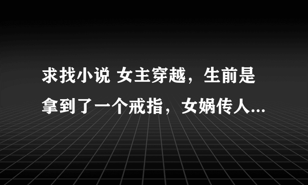 求找小说 女主穿越，生前是拿到了一个戒指，女娲传人导致门派被灭然后穿越了，女主姓楚，有一个宠物叫小