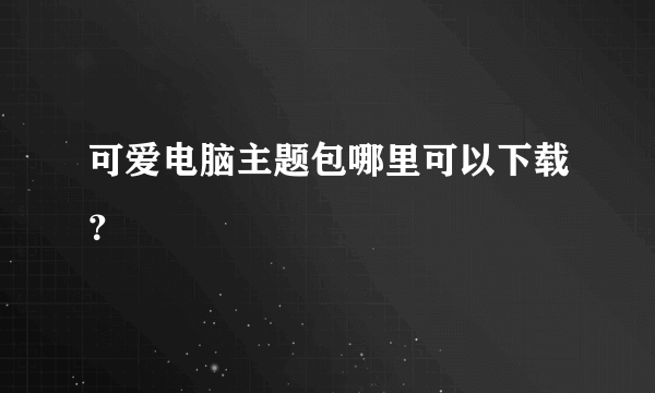 可爱电脑主题包哪里可以下载？