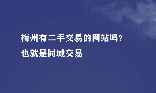 梅州有二手交易的网站吗？ 也就是同城交易