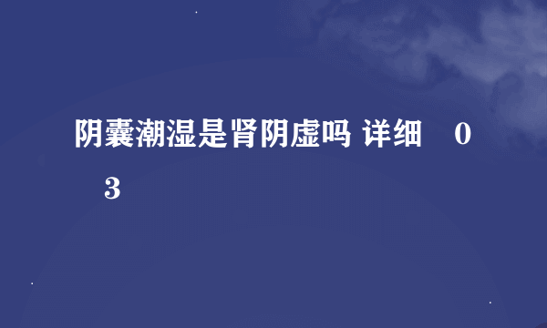 阴囊潮湿是肾阴虚吗 详细�0�3