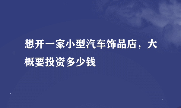 想开一家小型汽车饰品店，大概要投资多少钱