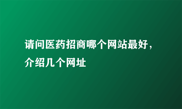 请问医药招商哪个网站最好，介绍几个网址