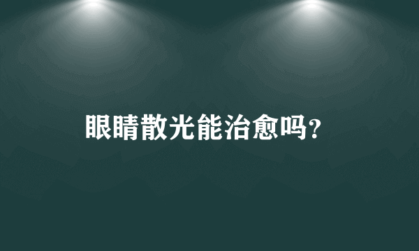 眼睛散光能治愈吗？