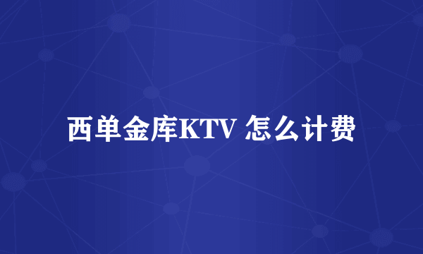 西单金库KTV 怎么计费