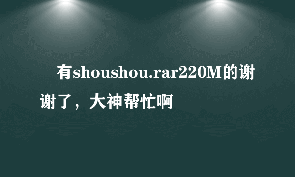 誰有shoushou.rar220M的谢谢了，大神帮忙啊