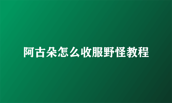 阿古朵怎么收服野怪教程