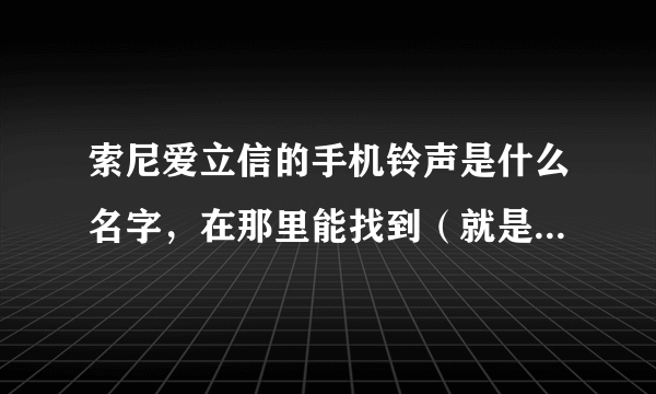 索尼爱立信的手机铃声是什么名字，在那里能找到（就是手机本身的）