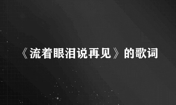 《流着眼泪说再见》的歌词