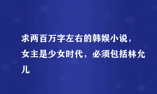 求两百万字左右的韩娱小说，女主是少女时代，必须包括林允儿