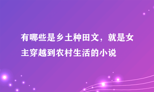 有哪些是乡土种田文，就是女主穿越到农村生活的小说