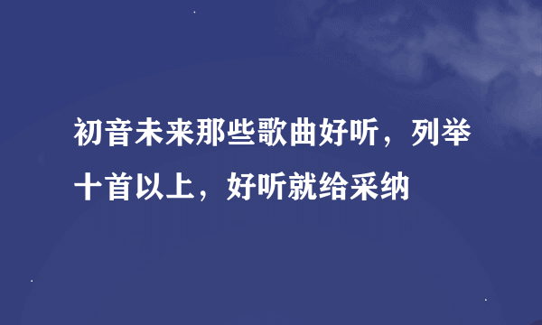 初音未来那些歌曲好听，列举十首以上，好听就给采纳