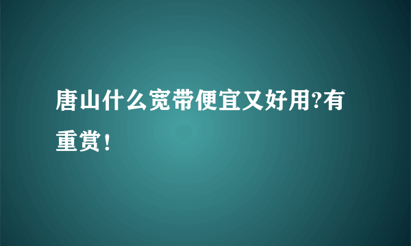 唐山什么宽带便宜又好用?有重赏！