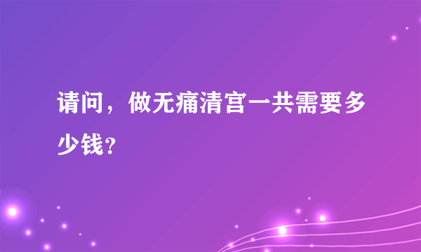 请问，做无痛清宫一共需要多少钱？