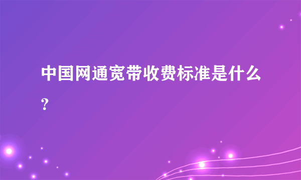 中国网通宽带收费标准是什么？