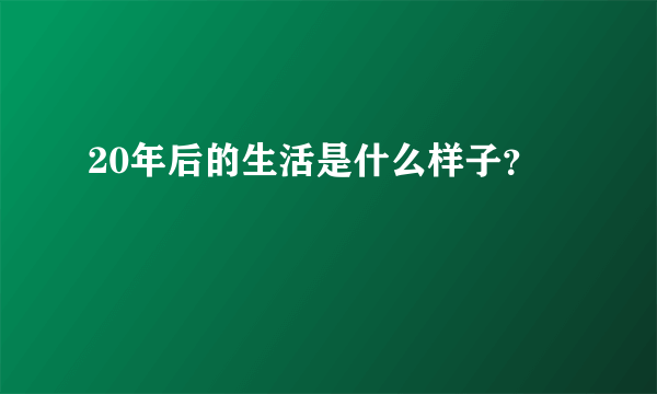 20年后的生活是什么样子？