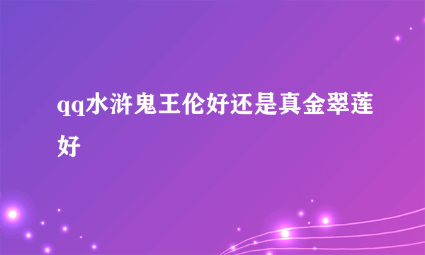 qq水浒鬼王伦好还是真金翠莲好