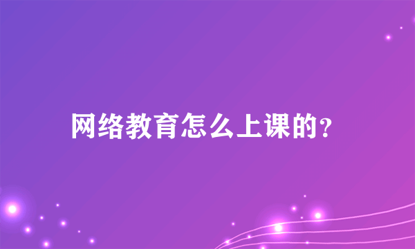 网络教育怎么上课的？