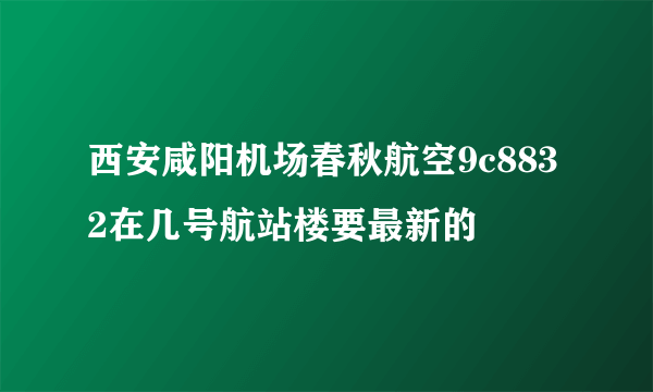 西安咸阳机场春秋航空9c8832在几号航站楼要最新的