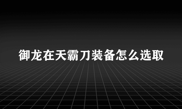 御龙在天霸刀装备怎么选取