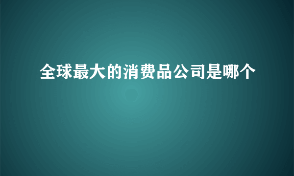 全球最大的消费品公司是哪个